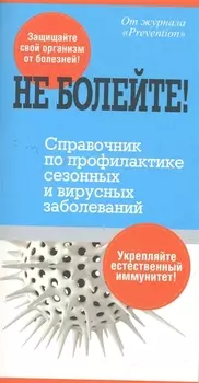 Не болейте! Справочник по профилактике сезонных и вирусных заболеваний