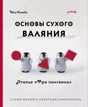 Основы сухого валяния. Ателье "Три пингвина". Самый милый и понятный самоучитель