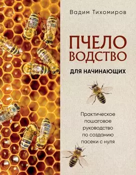 Пчеловодство для начинающих. Практическое пошаговое руководство по созданию пасеки с нуля (новое оформление)