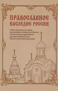 Православное наследие России: Учебно-методическое пособие для учителей по предметной области «Основы духовно-нравственной культуры народов России» (Основы православной культуры)