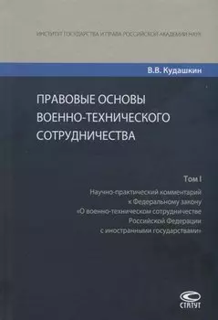 Правовые основы военно-технического сотрудничества. Том I. Научно-практический комментарий к Федеральному закону "О военно-техническом сотрудничестве Российской Федерации с иностранными государствами"