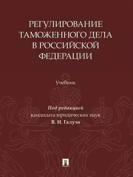 Регулирование таможенного дела в Российской Федерации: учебник