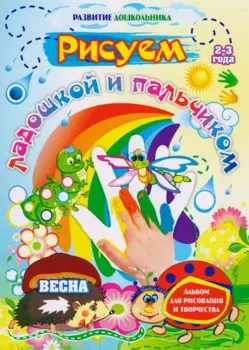 Рисуем ладошкой и пальчиком. Альбом для рисования и творчества. 2-3 года. Весна