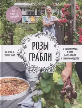 Розы & грабли. Как создать сад своей мечты. 20 вдохновляющих историй, мастер-классов и кулинарных ре