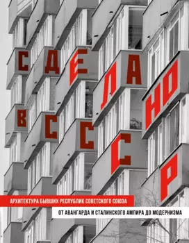 Сделано в СССР. Архитектура бывших республик Советского Союза. От авангарда и сталинского ампира до модернизма