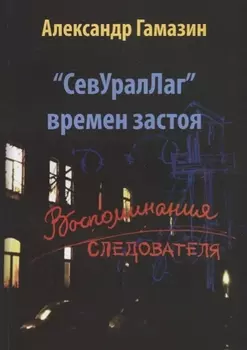СевУралЛаг времен застоя. Воспоминания следователя
