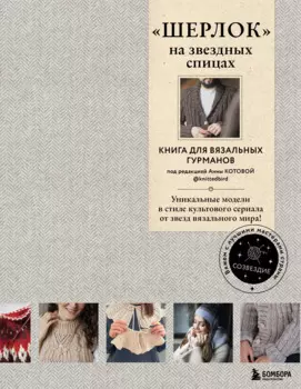 «Шерлок» на звездных спицах: книга для вязальных гурманов: уникальные модели в стиле культового сериала от звезд вязального мира!