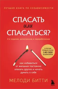Спасать или спасаться? 2-е издание, дополненное и переработанное. Как избавитьcя от желания постоянно опекать других и начать думать о себе