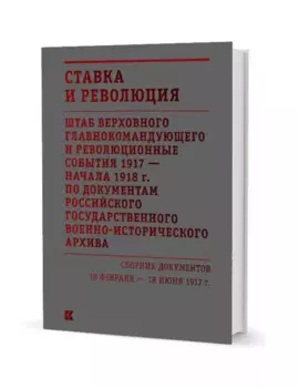 Ставка и революция. Штаб Верховного главнокомандующего и революционные события 1917 — начала 1918 года по документам Российского государственного военно-исторического архива. Сборник документов 18 февраля — 18 июня 1917. В двух томах. Том I