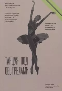 Танцуя под обстрелами. Дневники артистов Кировского театра 1941–1944 гг. из осажденного Ленинграда