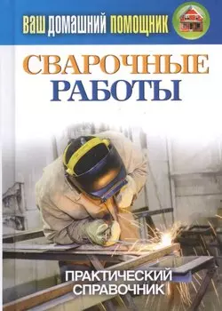Ваш домашний помощник. Сварочные работы. Практический справочник