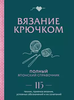 Вязание крючком. Полный японский справочник. 115 техник, приемов вязания, условных обозначений и их сочетаний