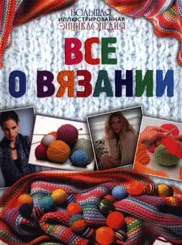 Все о вязании Большая иллюстрированная энциклопедия