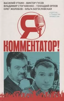 Я - комментатор. Василий Уткин, Виктор Гусев, Владимир Стогниенко, Геннадий Орлов и другие о тонкостях профессии