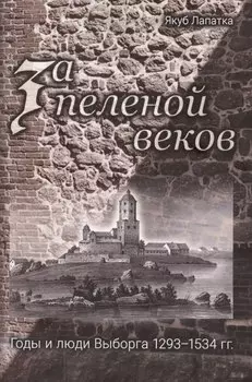 За пеленой веков. Годы и люди Выборга. 1293–1534 гг.