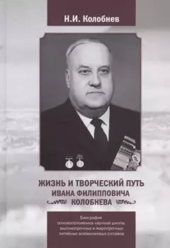 Жизнь и творческий путь Ивана Филипповича КОЛОБНЕВА. Биография ОСНОВОПОЛОЖНИКА научной школы ВЫСОКОПРОЧНЫХ И ЖАРОПРОЧНЫХ ЛИТЕЙНЫХ АЛЮМИНИЕВЫХ СПЛАВОВ