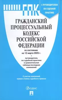Гражданский процессуальный кодекс РФ + путеводитель по судебной практике и таблица последних изменений на 12.03.2025