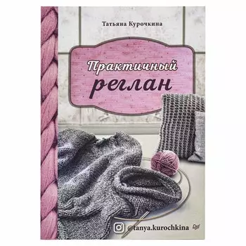 Брошюра. Практичный реглан. Универсальная техника бесшовного вязания на спицах Т.Курочкина