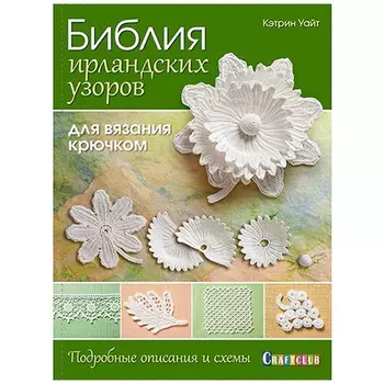 Книга. Библия ирландских узоров для вязания крючком. Подробные описания и схемы Кэтрин Уайт