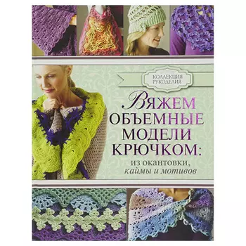 Книга. Коллекция рукоделия. Вяжем объемные модели крючком ,из окантовки,каймы и мотивов