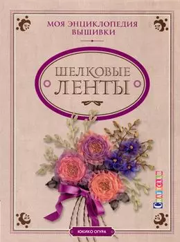 Книга. Моя энциклопедия вышивки: шелковые ленты. Юкико Огура.