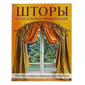 Книга. Шторы от А до Я: Полная энциклопедия: Замеряем, шьем, вешаем, декорируем.