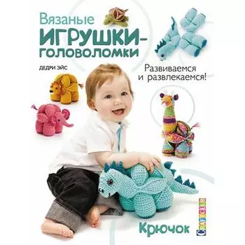 Книга. Вязаные игрушки-головоломки. Развиваемся и развлекаемся! Крючок. Дедри Эйс.