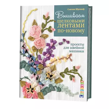 Книга. Вышиваем шелковыми лентами по новому. Проекты для швейной машинки. Сьюзан Шремпф