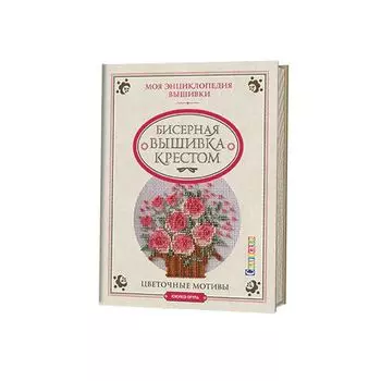 Моя энциклопедия вышивки: бисерная вышивка крестом.Цветочные мотивы. Юкико Огура