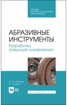 Абразивные инструменты. Разработка операций шлифования. Учебное пособие. СПО