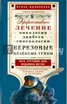 Березовые целебные грибы. Эффективное лечение онкологии, диабета, гинекологии...