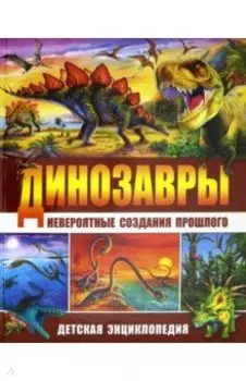 Динозавры - невероятные создания прошлого. Детская энциклопедия