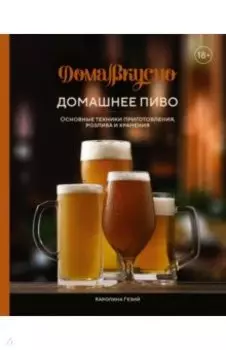 Домашнее пиво. Основные техники приготовления, розлива и хранения