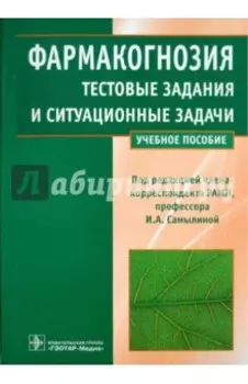 Фармакогнозия. Тестовые задания и ситуационные задачи. Учебное пособие для студентов вузов