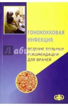 Гонококковая инфекция. Ведение больных. Рекомендации для врачей