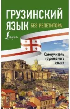 Грузинский язык без репетитора. Самоучитель грузинского языка