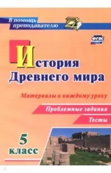 История Древнего мира. 5 класс. Материалы к каждому уроку. Проблемные задания. Тесты. ФГОС