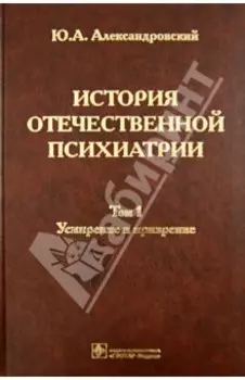 История отечественной психиатрии. В 3 томах. Том 1. Усмирение и призрение