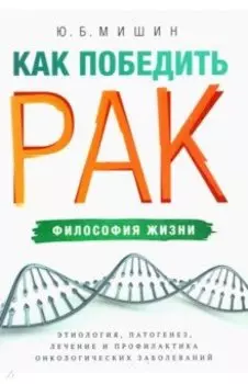Как победить рак. Философия жизни. Этиология, патогенез, лечение и профилактика