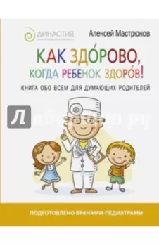 Как здорово, когда ребенок здоров! Книга обо всем для думающих родителей