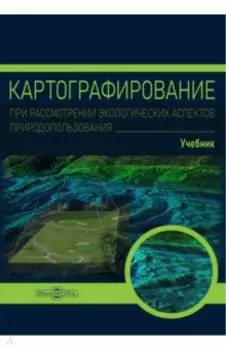 Картографирование при рассмотрении экологических аспектов природопользования. Учебник