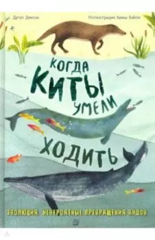 Когда киты умели ходить. Эволюция. Невероятные превращения видов