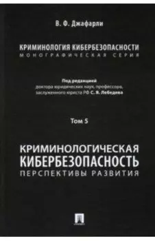Криминология кибербезопасности. Том 5. Криминологическая кибербезопасность. Перспективы развития