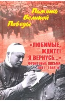 "Любимые, ждите! Я вернусь..." Фронтовые письма 1941-1945 гг.