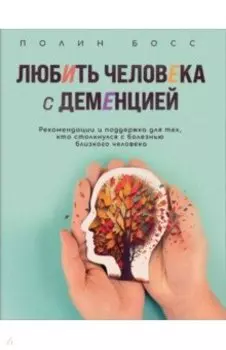 Любить человека с деменцией. Рекомендации и поддержка для тех, кто столкнулся с болезнью близкого