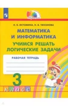 Математика и информатика. 3 класс. Учимся решать логические задачи. Рабочая тетрадь. ФГОС