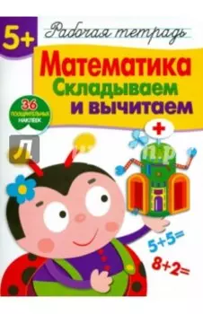Математика. Складываем и вычитаем. Рабочая тетрадь с наклейками