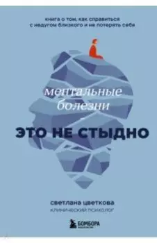 Ментальные болезни – это не стыдно. Книга о том, как справиться с недугом близкого