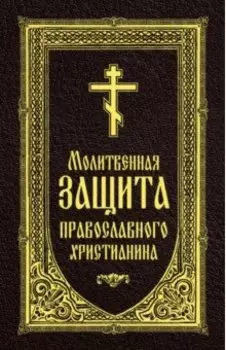 Молитвенная защита православного христианина. Молитвы на всякую потребу ко Господу Иисусу Христу