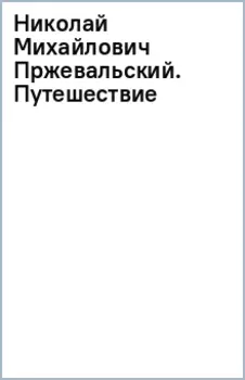 Николай Михайлович Пржевальский. Путешествие длиною в жизнь